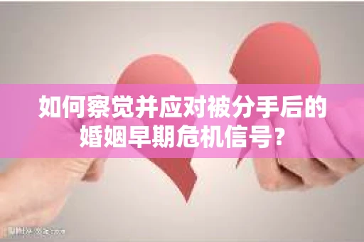 如何察觉并应对被分手后的婚姻早期危机信号？