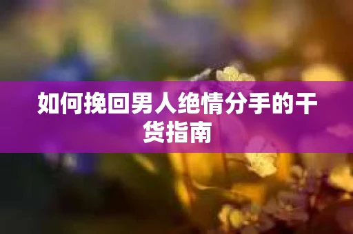 如何挽回男人绝情分手的干货指南
