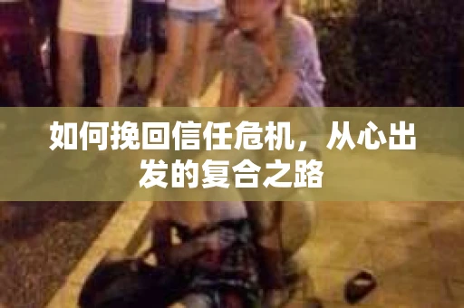 如何挽回信任危机，从心出发的复合之路