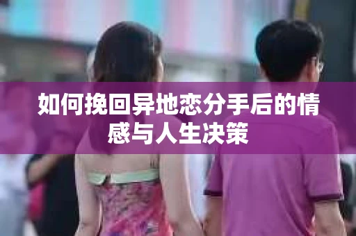 如何挽回异地恋分手后的情感与人生决策