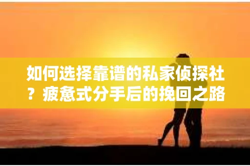 如何选择靠谱的私家侦探社？疲惫式分手后的挽回之路怎么办？