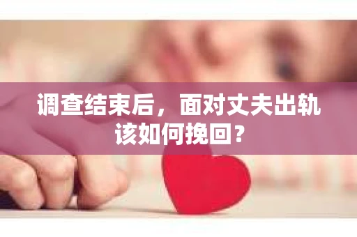 调查结束后，面对丈夫出轨该如何挽回？