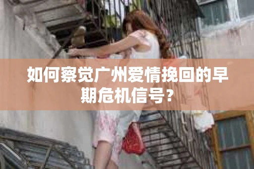如何察觉广州爱情挽回的早期危机信号？