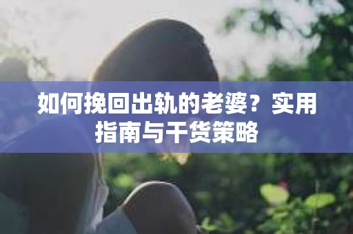 如何挽回出轨的老婆？实用指南与干货策略