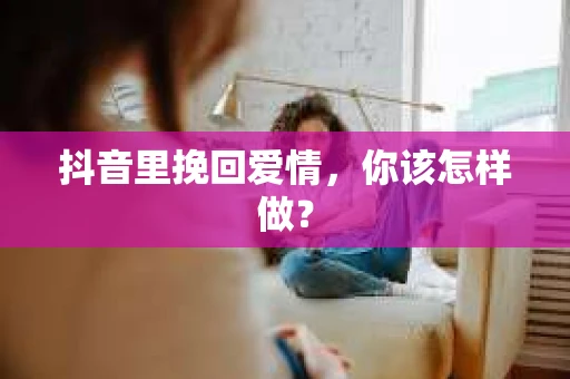 抖音里挽回爱情，你该怎样做？