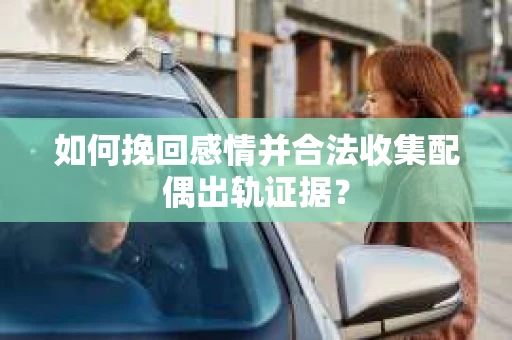 如何挽回感情并合法收集配偶出轨证据？