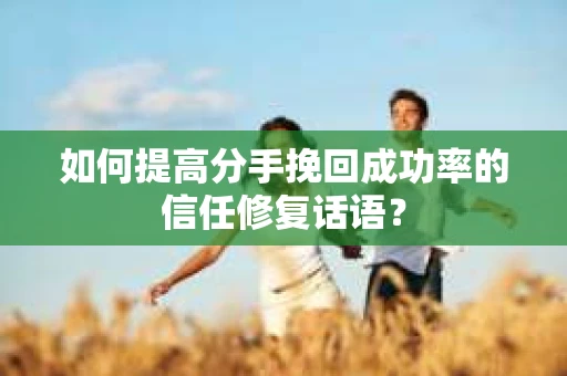 如何提高分手挽回成功率的信任修复话语？