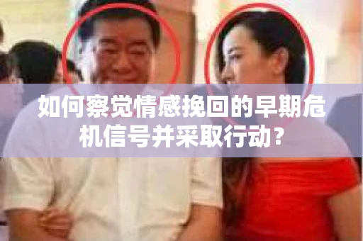 如何察觉情感挽回的早期危机信号并采取行动？