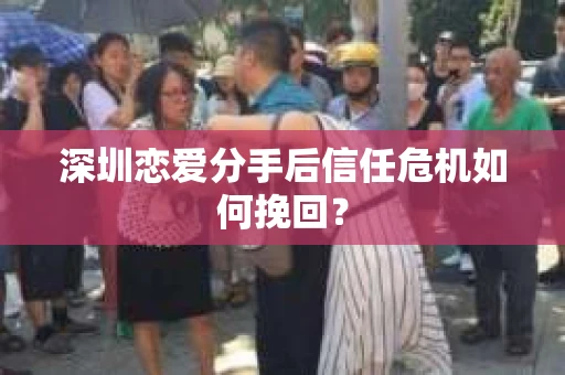 深圳恋爱分手后信任危机如何挽回？
