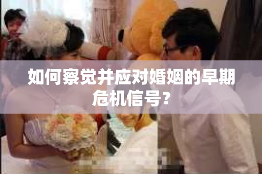 如何察觉并应对婚姻的早期危机信号？