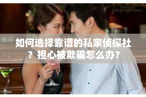 如何选择靠谱的私家侦探社？担心被欺骗怎么办？
