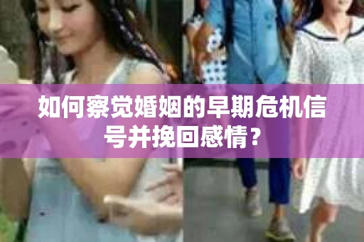 如何察觉婚姻的早期危机信号并挽回感情？