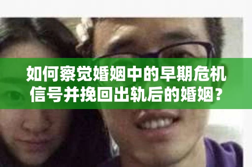 如何察觉婚姻中的早期危机信号并挽回出轨后的婚姻？