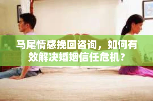 马尾情感挽回咨询，如何有效解决婚姻信任危机？