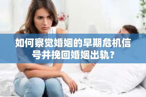 如何察觉婚姻的早期危机信号并挽回婚姻出轨？