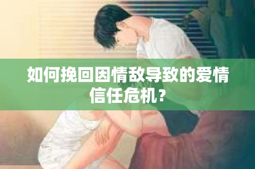 如何挽回因情敌导致的爱情信任危机？