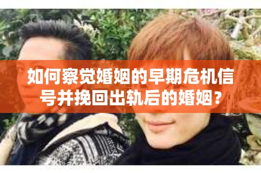 如何察觉婚姻的早期危机信号并挽回出轨后的婚姻？