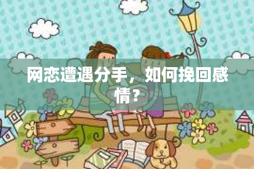 网恋遭遇分手，如何挽回感情？