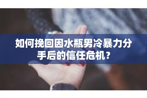如何挽回因水瓶男冷暴力分手后的信任危机？