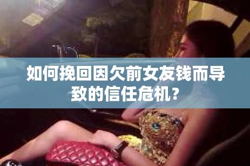 如何挽回因欠前女友钱而导致的信任危机？
