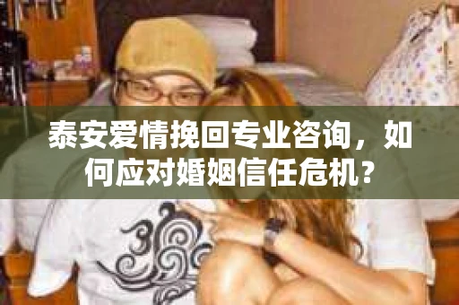 泰安爱情挽回专业咨询，如何应对婚姻信任危机？