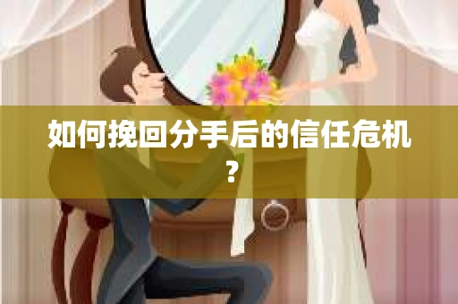 如何挽回分手后的信任危机？