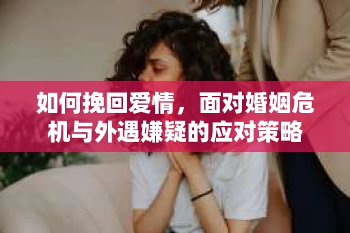 如何挽回爱情，面对婚姻危机与外遇嫌疑的应对策略