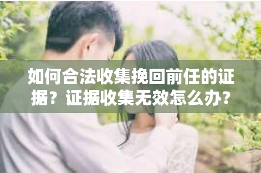 如何合法收集挽回前任的证据？证据收集无效怎么办？