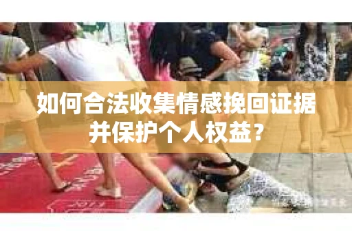 如何合法收集情感挽回证据并保护个人权益？