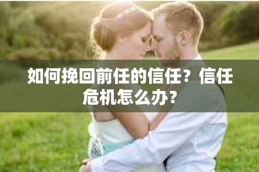 如何挽回前任的信任？信任危机怎么办？