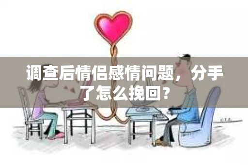 调查后情侣感情问题，分手了怎么挽回？