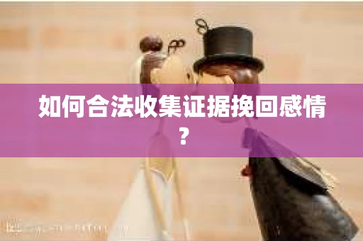 如何合法收集证据挽回感情？