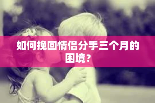如何挽回情侣分手三个月的困境？