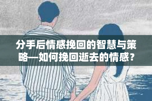 分手后情感挽回的智慧与策略—如何挽回逝去的情感? 分手后情感挽回的智慧与策略—如何挽回逝去的情感?