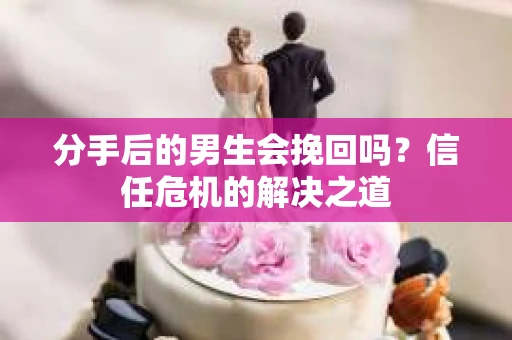 分手后的男生会挽回吗？信任危机的解决之道