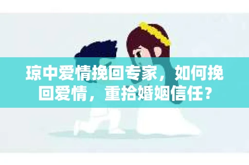 琼中爱情挽回专家，如何挽回爱情，重拾婚姻信任？