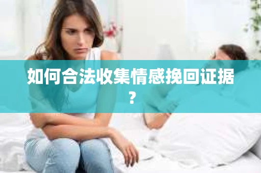 如何合法收集情感挽回证据？