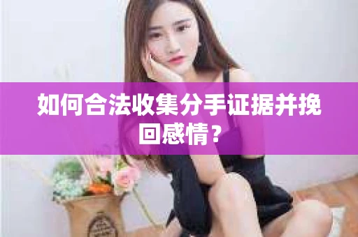 如何合法收集分手证据并挽回感情？