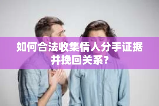 如何合法收集情人分手证据并挽回关系？