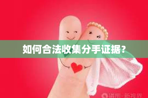 如何合法收集分手证据？