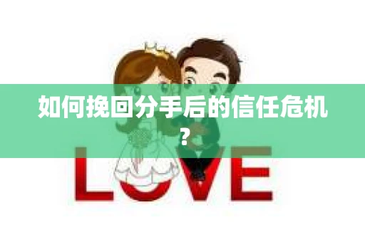 如何挽回分手后的信任危机？