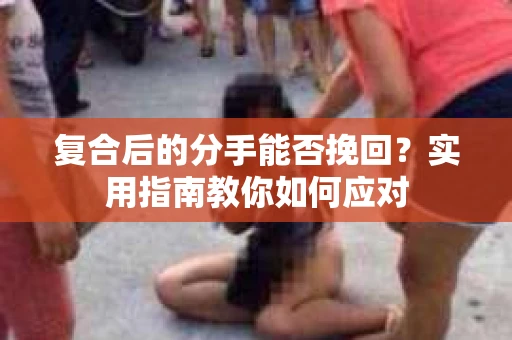 复合后的分手能否挽回？实用指南教你如何应对