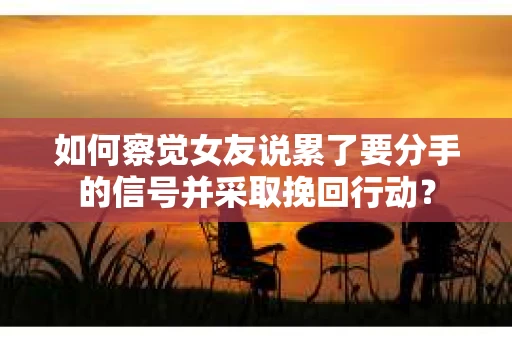 如何察觉女友说累了要分手的信号并采取挽回行动？