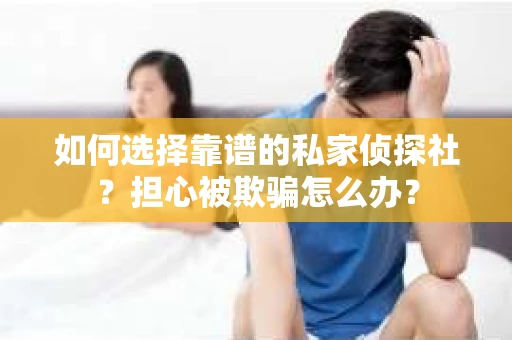 如何选择靠谱的私家侦探社？担心被欺骗怎么办？