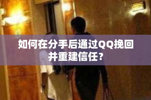 如何在分手后通过QQ挽回并重建信任？